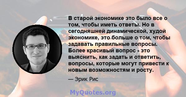 В старой экономике это было все о том, чтобы иметь ответы. Но в сегодняшней динамической, худой экономике, это больше о том, чтобы задавать правильные вопросы. Более красивый вопрос - это выяснить, как задать и