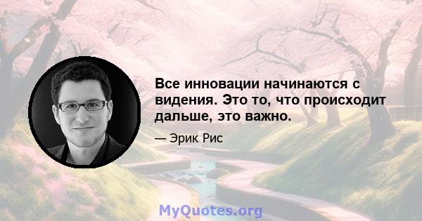 Все инновации начинаются с видения. Это то, что происходит дальше, это важно.