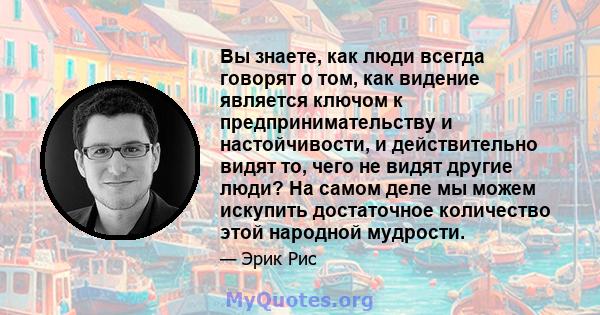 Вы знаете, как люди всегда говорят о том, как видение является ключом к предпринимательству и настойчивости, и действительно видят то, чего не видят другие люди? На самом деле мы можем искупить достаточное количество