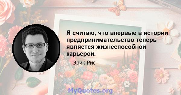 Я считаю, что впервые в истории предпринимательство теперь является жизнеспособной карьерой.