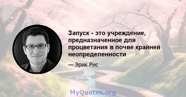 Запуск - это учреждение, предназначенное для процветания в почве крайней неопределенности