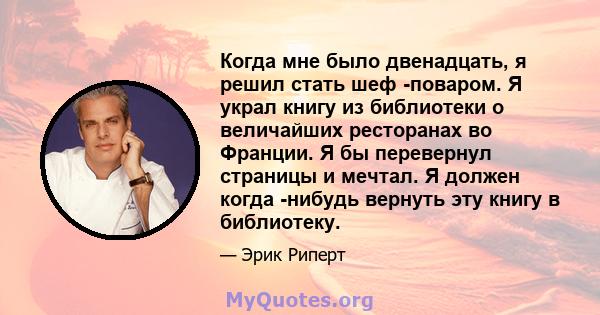 Когда мне было двенадцать, я решил стать шеф -поваром. Я украл книгу из библиотеки о величайших ресторанах во Франции. Я бы перевернул страницы и мечтал. Я должен когда -нибудь вернуть эту книгу в библиотеку.