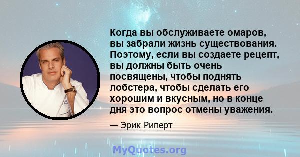 Когда вы обслуживаете омаров, вы забрали жизнь существования. Поэтому, если вы создаете рецепт, вы должны быть очень посвящены, чтобы поднять лобстера, чтобы сделать его хорошим и вкусным, но в конце дня это вопрос