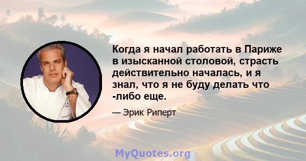 Когда я начал работать в Париже в изысканной столовой, страсть действительно началась, и я знал, что я не буду делать что -либо еще.