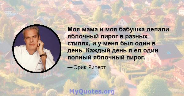 Моя мама и моя бабушка делали яблочный пирог в разных стилях, и у меня был один в день. Каждый день я ел один полный яблочный пирог.