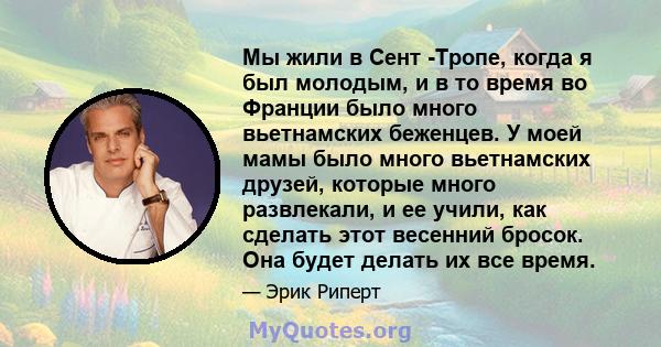 Мы жили в Сент -Тропе, когда я был молодым, и в то время во Франции было много вьетнамских беженцев. У моей мамы было много вьетнамских друзей, которые много развлекали, и ее учили, как сделать этот весенний бросок. Она 