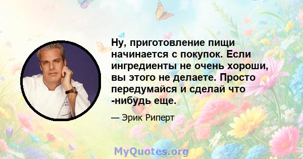 Ну, приготовление пищи начинается с покупок. Если ингредиенты не очень хороши, вы этого не делаете. Просто передумайся и сделай что -нибудь еще.