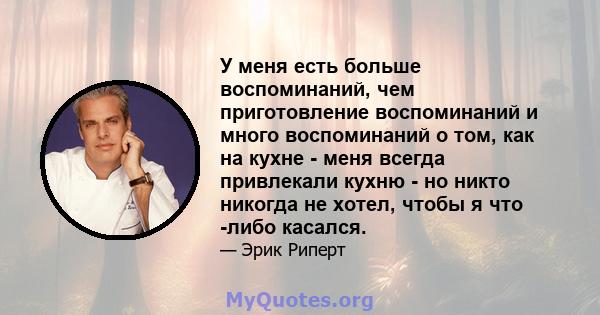 У меня есть больше воспоминаний, чем приготовление воспоминаний и много воспоминаний о том, как на кухне - меня всегда привлекали кухню - но никто никогда не хотел, чтобы я что -либо касался.