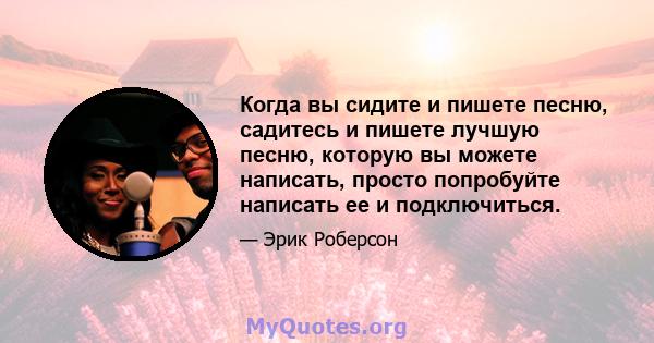 Когда вы сидите и пишете песню, садитесь и пишете лучшую песню, которую вы можете написать, просто попробуйте написать ее и подключиться.