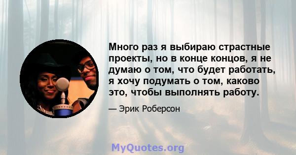 Много раз я выбираю страстные проекты, но в конце концов, я не думаю о том, что будет работать, я хочу подумать о том, каково это, чтобы выполнять работу.