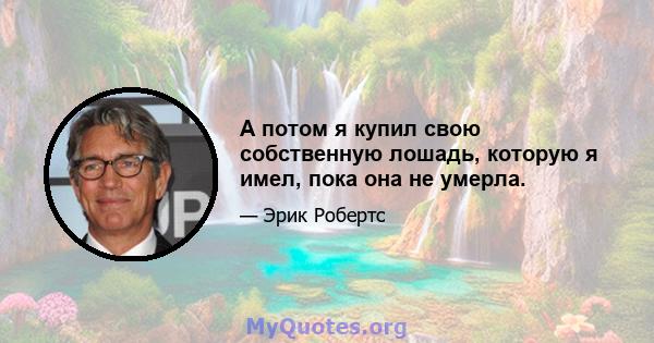 А потом я купил свою собственную лошадь, которую я имел, пока она не умерла.