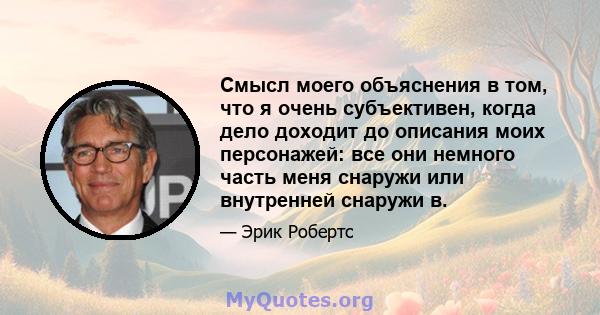 Смысл моего объяснения в том, что я очень субъективен, когда дело доходит до описания моих персонажей: все они немного часть меня снаружи или внутренней снаружи в.