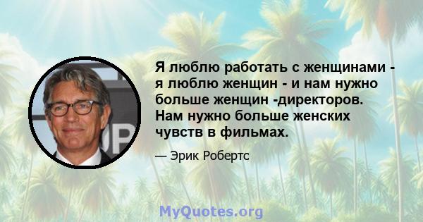 Я люблю работать с женщинами - я люблю женщин - и нам нужно больше женщин -директоров. Нам нужно больше женских чувств в фильмах.