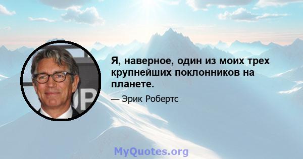 Я, наверное, один из моих трех крупнейших поклонников на планете.