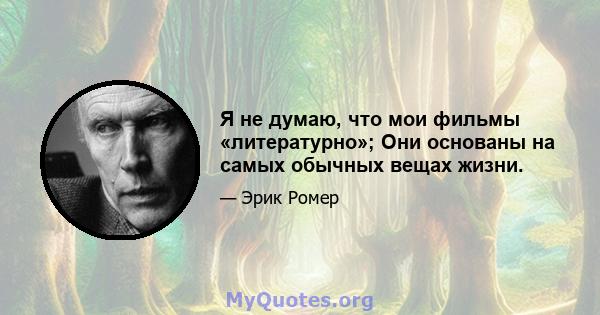 Я не думаю, что мои фильмы «литературно»; Они основаны на самых обычных вещах жизни.