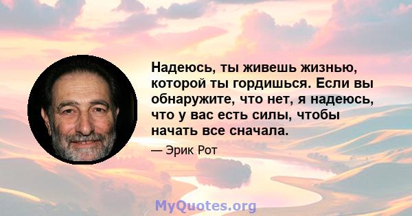 Надеюсь, ты живешь жизнью, которой ты гордишься. Если вы обнаружите, что нет, я надеюсь, что у вас есть силы, чтобы начать все сначала.