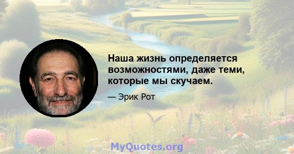 Наша жизнь определяется возможностями, даже теми, которые мы скучаем.