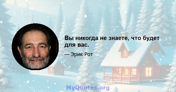 Вы никогда не знаете, что будет для вас.