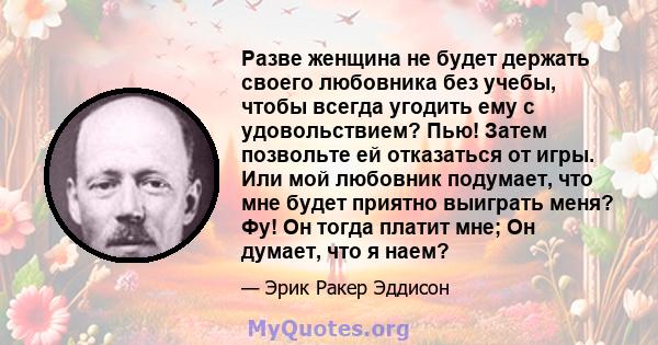 Разве женщина не будет держать своего любовника без учебы, чтобы всегда угодить ему с удовольствием? Пью! Затем позвольте ей отказаться от игры. Или мой любовник подумает, что мне будет приятно выиграть меня? Фу! Он