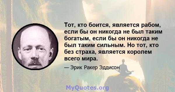 Тот, кто боится, является рабом, если бы он никогда не был таким богатым, если бы он никогда не был таким сильным. Но тот, кто без страха, является королем всего мира.