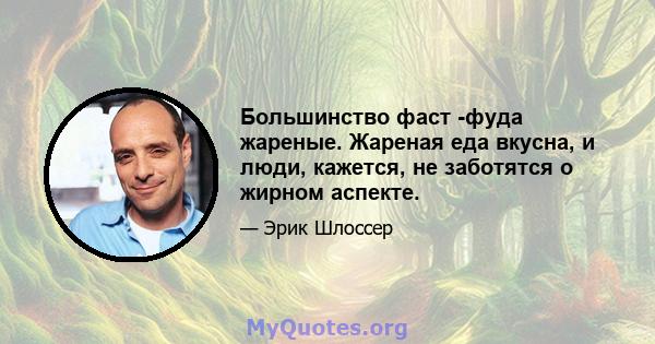 Большинство фаст -фуда жареные. Жареная еда вкусна, и люди, кажется, не заботятся о жирном аспекте.