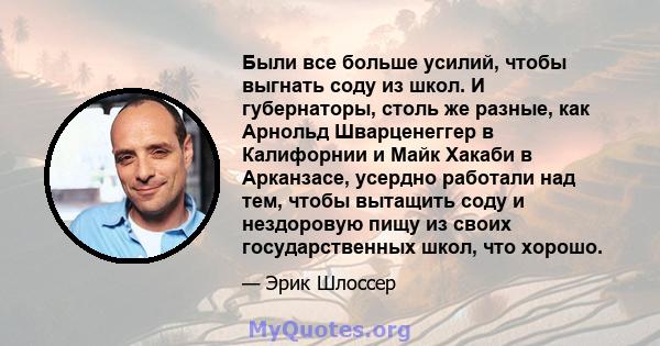 Были все больше усилий, чтобы выгнать соду из школ. И губернаторы, столь же разные, как Арнольд Шварценеггер в Калифорнии и Майк Хакаби в Арканзасе, усердно работали над тем, чтобы вытащить соду и нездоровую пищу из