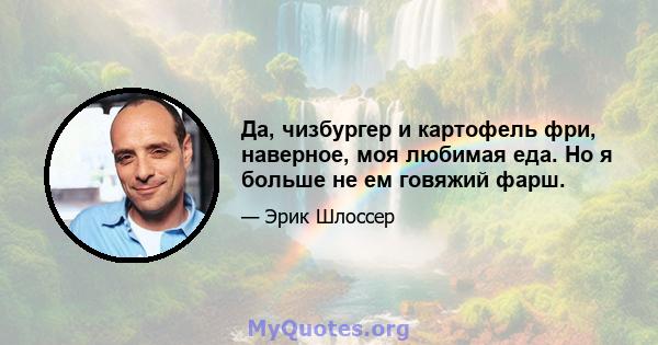 Да, чизбургер и картофель фри, наверное, моя любимая еда. Но я больше не ем говяжий фарш.