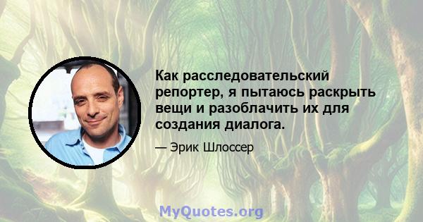 Как расследовательский репортер, я пытаюсь раскрыть вещи и разоблачить их для создания диалога.