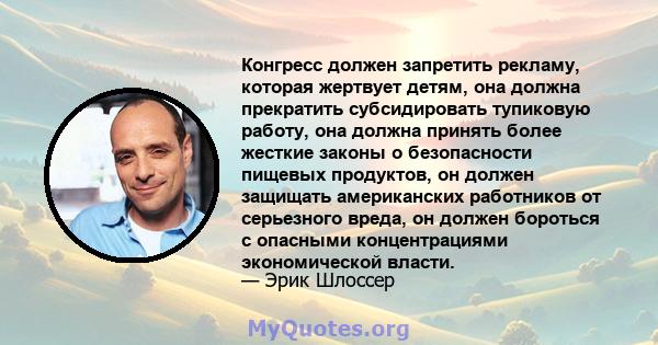 Конгресс должен запретить рекламу, которая жертвует детям, она должна прекратить субсидировать тупиковую работу, она должна принять более жесткие законы о безопасности пищевых продуктов, он должен защищать американских