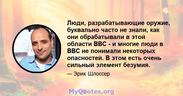 Люди, разрабатывающие оружие, буквально часто не знали, как они обрабатывали в этой области ВВС - и многие люди в ВВС не понимали некоторых опасностей. В этом есть очень сильный элемент безумия.