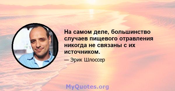 На самом деле, большинство случаев пищевого отравления никогда не связаны с их источником.