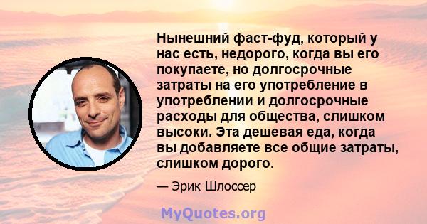 Нынешний фаст-фуд, который у нас есть, недорого, когда вы его покупаете, но долгосрочные затраты на его употребление в употреблении и долгосрочные расходы для общества, слишком высоки. Эта дешевая еда, когда вы