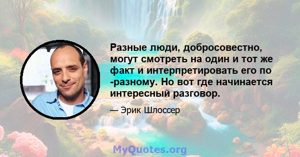 Разные люди, добросовестно, могут смотреть на один и тот же факт и интерпретировать его по -разному. Но вот где начинается интересный разговор.