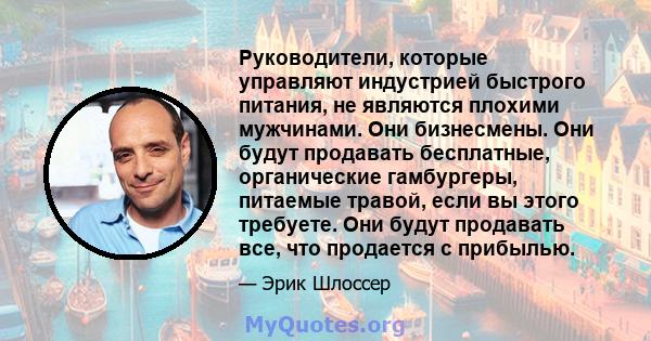 Руководители, которые управляют индустрией быстрого питания, не являются плохими мужчинами. Они бизнесмены. Они будут продавать бесплатные, органические гамбургеры, питаемые травой, если вы этого требуете. Они будут