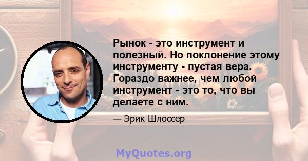 Рынок - это инструмент и полезный. Но поклонение этому инструменту - пустая вера. Гораздо важнее, чем любой инструмент - это то, что вы делаете с ним.