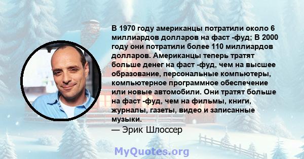 В 1970 году американцы потратили около 6 миллиардов долларов на фаст -фуд; В 2000 году они потратили более 110 миллиардов долларов. Американцы теперь тратят больше денег на фаст -фуд, чем на высшее образование,