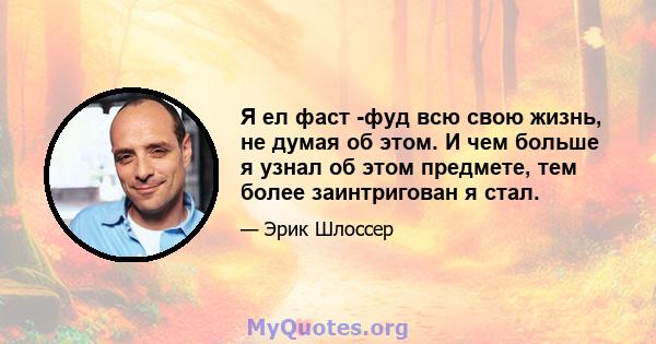 Я ел фаст -фуд всю свою жизнь, не думая об этом. И чем больше я узнал об этом предмете, тем более заинтригован я стал.