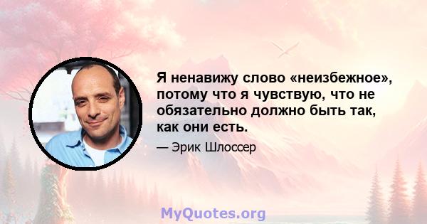 Я ненавижу слово «неизбежное», потому что я чувствую, что не обязательно должно быть так, как они есть.