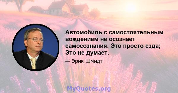 Автомобиль с самостоятельным вождением не осознает самосознания. Это просто езда; Это не думает.