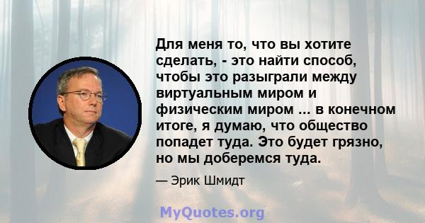 Для меня то, что вы хотите сделать, - это найти способ, чтобы это разыграли между виртуальным миром и физическим миром ... в конечном итоге, я думаю, что общество попадет туда. Это будет грязно, но мы доберемся туда.