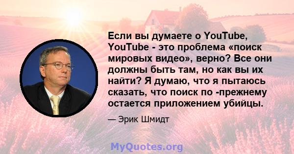 Если вы думаете о YouTube, YouTube - это проблема «поиск мировых видео», верно? Все они должны быть там, но как вы их найти? Я думаю, что я пытаюсь сказать, что поиск по -прежнему остается приложением убийцы.