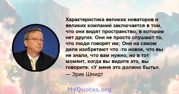 Характеристика великих новаторов и великих компаний заключается в том, что они видят пространство, в котором нет других. Они не просто слушают то, что люди говорят им; Они на самом деле изобретают что -то новое, что вы