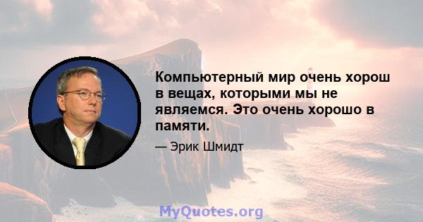 Компьютерный мир очень хорош в вещах, которыми мы не являемся. Это очень хорошо в памяти.