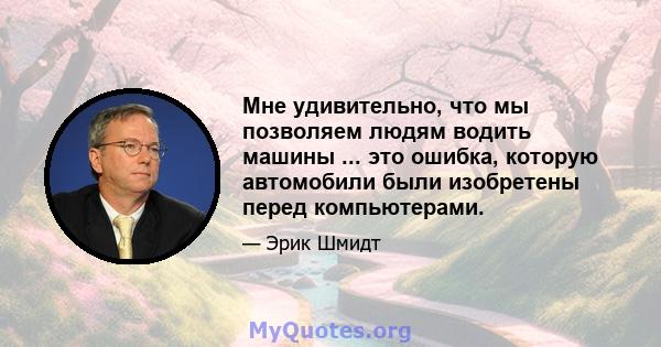 Мне удивительно, что мы позволяем людям водить машины ... это ошибка, которую автомобили были изобретены перед компьютерами.