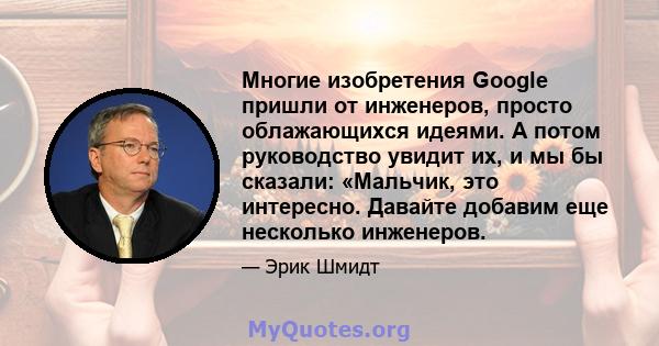 Многие изобретения Google пришли от инженеров, просто облажающихся идеями. А потом руководство увидит их, и мы бы сказали: «Мальчик, это интересно. Давайте добавим еще несколько инженеров.