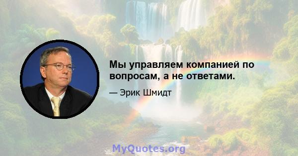 Мы управляем компанией по вопросам, а не ответами.