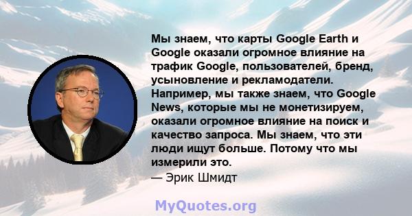 Мы знаем, что карты Google Earth и Google оказали огромное влияние на трафик Google, пользователей, бренд, усыновление и рекламодатели. Например, мы также знаем, что Google News, которые мы не монетизируем, оказали