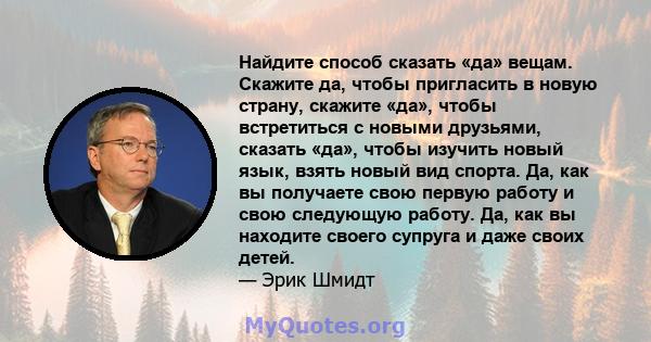 Найдите способ сказать «да» вещам. Скажите да, чтобы пригласить в новую страну, скажите «да», чтобы встретиться с новыми друзьями, сказать «да», чтобы изучить новый язык, взять новый вид спорта. Да, это то, как вы