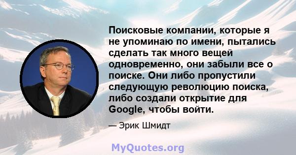 Поисковые компании, которые я не упоминаю по имени, пытались сделать так много вещей одновременно, они забыли все о поиске. Они либо пропустили следующую революцию поиска, либо создали открытие для Google, чтобы войти.