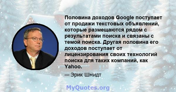 Половина доходов Google поступает от продажи текстовых объявлений, которые размещаются рядом с результатами поиска и связаны с темой поиска. Другая половина его доходов поступает от лицензирования своих технологий